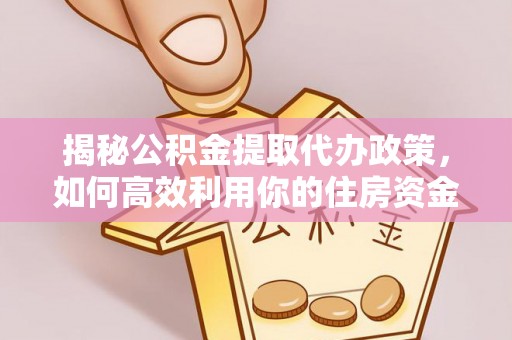 偏关揭秘公积金提取代办政策，如何高效利用你的住房资金