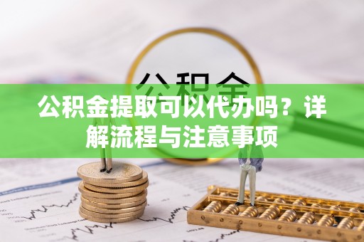 偏关公积金提取可以代办吗？详解流程与注意事项