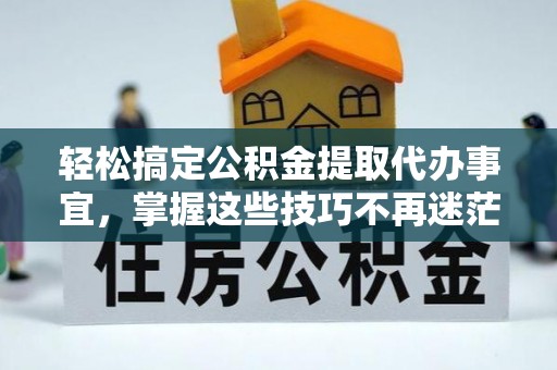 偏关轻松搞定公积金提取代办事宜，掌握这些技巧不再迷茫