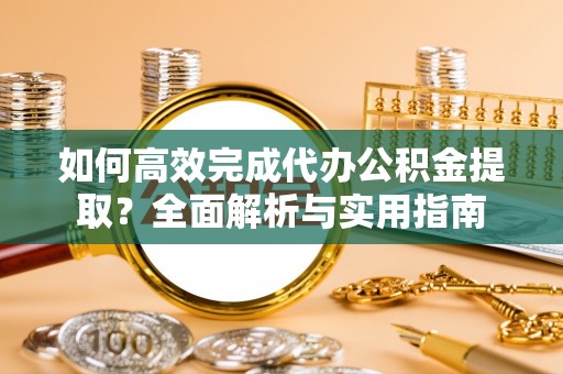偏关如何高效完成代办公积金提取？全面解析与实用指南