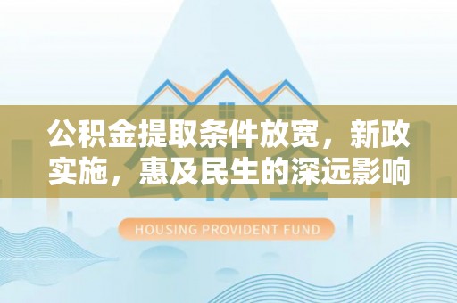 偏关公积金提取条件放宽，新政实施，惠及民生的深远影响