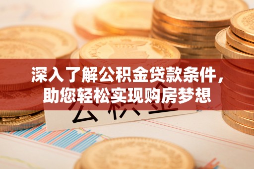 偏关深入了解公积金贷款条件，助您轻松实现购房梦想