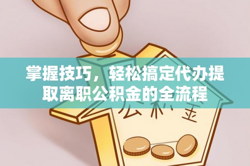 偏关掌握技巧，轻松搞定代办提取离职公积金的全流程