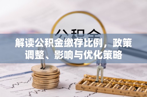 偏关解读公积金缴存比例，政策调整、影响与优化策略