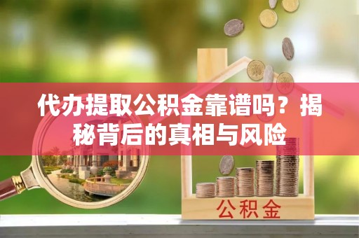 偏关代办提取公积金靠谱吗？揭秘背后的真相与风险