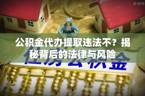 偏关公积金代办提取违法不？揭秘背后的法律与风险