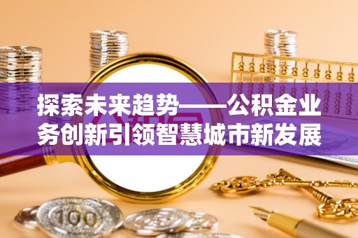 偏关探索未来趋势——公积金业务创新引领智慧城市新发展
