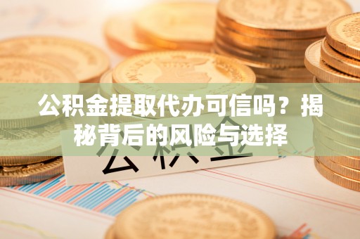 偏关公积金提取代办可信吗？揭秘背后的风险与选择