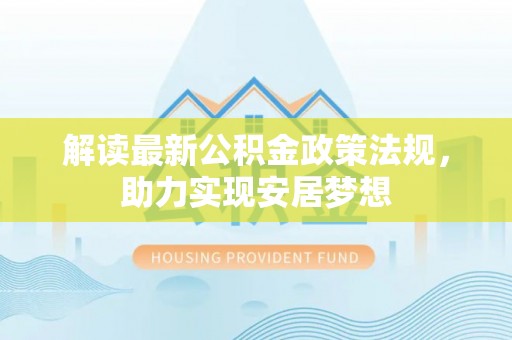 偏关解读最新公积金政策法规，助力实现安居梦想