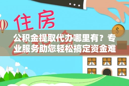 偏关公积金提取代办哪里有？专业服务助您轻松搞定资金难题