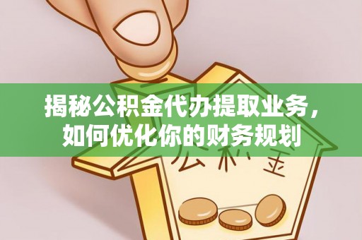 偏关揭秘公积金代办提取业务，如何优化你的财务规划