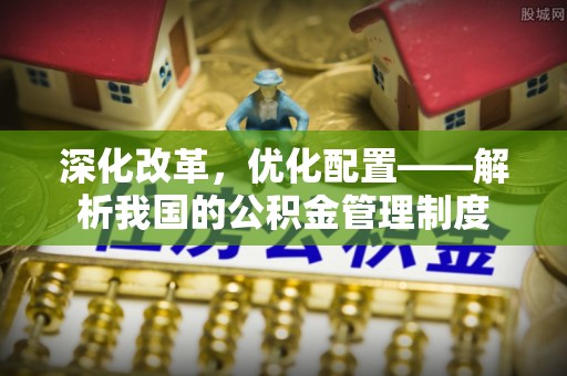 偏关深化改革，优化配置——解析我国的公积金管理制度