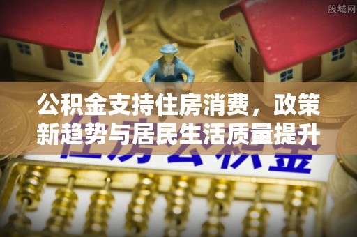 偏关公积金支持住房消费，政策新趋势与居民生活质量提升
