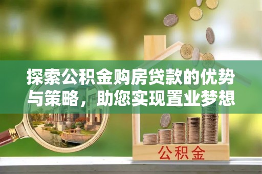 偏关探索公积金购房贷款的优势与策略，助您实现置业梦想