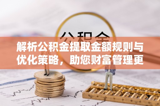 偏关解析公积金提取金额规则与优化策略，助您财富管理更高效