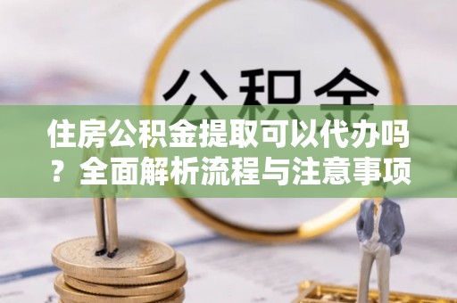 偏关住房公积金提取可以代办吗？全面解析流程与注意事项