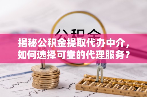 偏关揭秘公积金提取代办中介，如何选择可靠的代理服务？