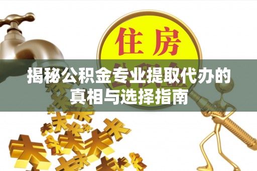 偏关揭秘公积金专业提取代办的真相与选择指南