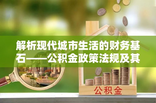 偏关解析现代城市生活的财务基石——公积金政策法规及其深远影响