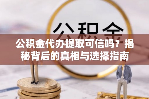 偏关公积金代办提取可信吗？揭秘背后的真相与选择指南