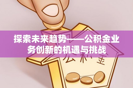 偏关探索未来趋势——公积金业务创新的机遇与挑战