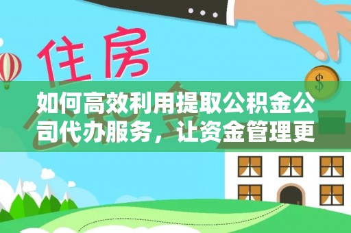 偏关如何高效利用提取公积金公司代办服务，让资金管理更轻松