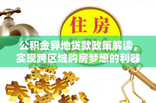 偏关公积金异地贷款政策解读，实现跨区域购房梦想的利器