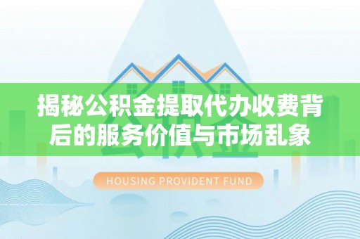 偏关揭秘公积金提取代办收费背后的服务价值与市场乱象