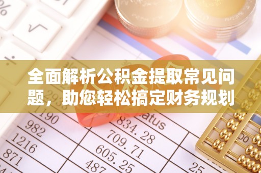 偏关全面解析公积金提取常见问题，助您轻松搞定财务规划