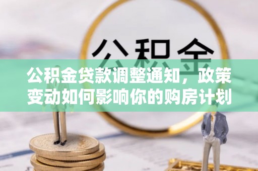 偏关公积金贷款调整通知，政策变动如何影响你的购房计划？