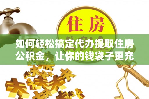 偏关如何轻松搞定代办提取住房公积金，让你的钱袋子更充实