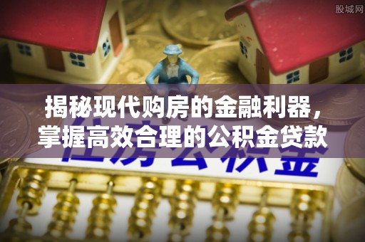 偏关揭秘现代购房的金融利器，掌握高效合理的公积金贷款流程