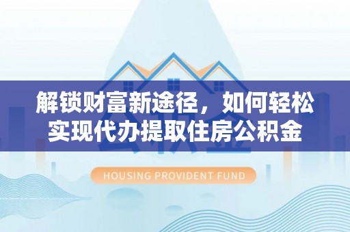 偏关解锁财富新途径，如何轻松实现代办提取住房公积金