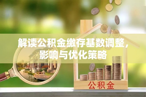 偏关解读公积金缴存基数调整，影响与优化策略