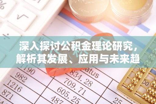 偏关深入探讨公积金理论研究，解析其发展、应用与未来趋势
