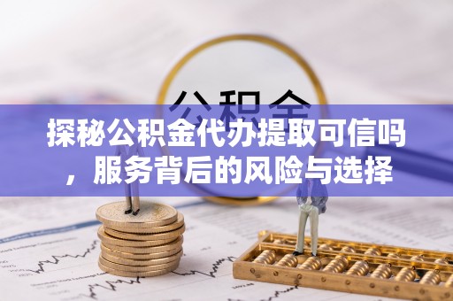 偏关探秘公积金代办提取可信吗，服务背后的风险与选择