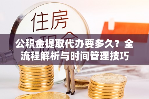 偏关公积金提取代办要多久？全流程解析与时间管理技巧