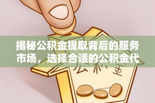 偏关揭秘公积金提取背后的服务市场，选择合适的公积金代办提取公司是关键