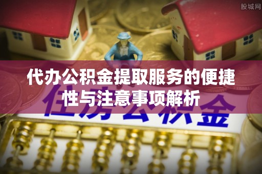 偏关代办公积金提取服务的便捷性与注意事项解析
