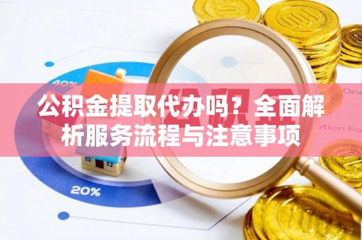 偏关公积金提取代办吗？全面解析服务流程与注意事项