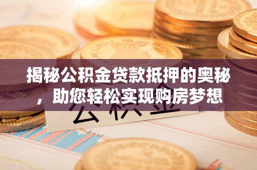 偏关揭秘公积金贷款抵押的奥秘，助您轻松实现购房梦想