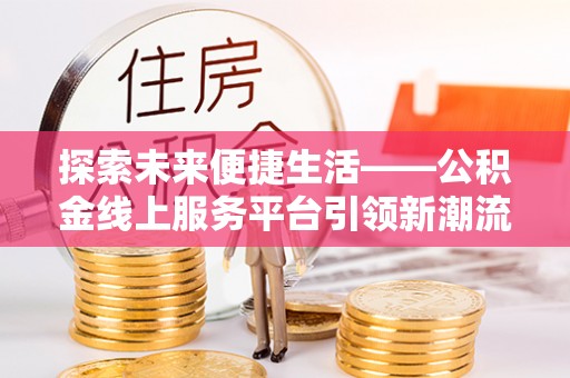 偏关探索未来便捷生活——公积金线上服务平台引领新潮流