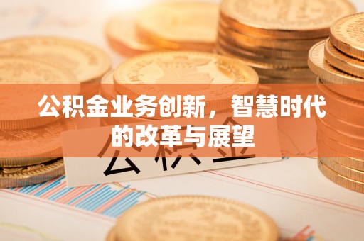 偏关公积金业务创新，智慧时代的改革与展望