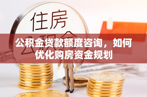 偏关公积金贷款额度咨询，如何优化购房资金规划