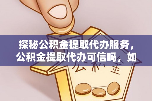 偏关探秘公积金提取代办服务，公积金提取代办可信吗，如何选择靠谱平台？