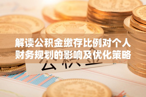 偏关解读公积金缴存比例对个人财务规划的影响及优化策略