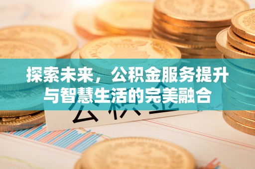 偏关探索未来，公积金服务提升与智慧生活的完美融合