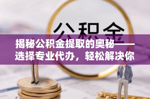 偏关揭秘公积金提取的奥秘——选择专业代办，轻松解决你的难题