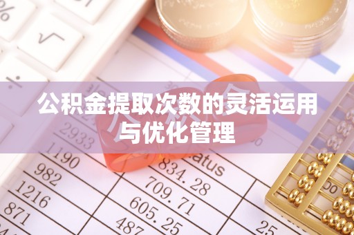 偏关公积金提取次数的灵活运用与优化管理