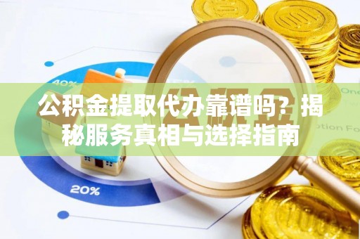 偏关公积金提取代办靠谱吗？揭秘服务真相与选择指南